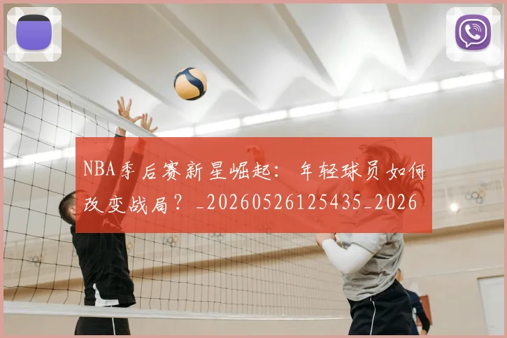 NBA季后赛新星崛起:年轻球员如何改变战局?_20260526125435_20260702165021_20260714211752